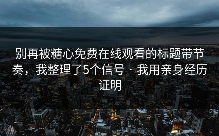 别再被糖心免费在线观看的标题带节奏，我整理了5个信号 · 我用亲身经历证明