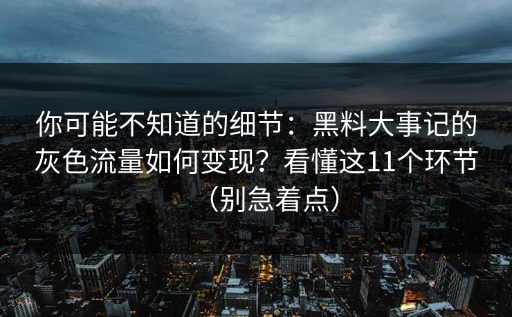 你可能不知道的细节:黑料大事记的灰色流量如何变现?看懂这11个环节(别急着点) 你可能不知道的细节:黑料大事记的灰色流量如何变现?看懂这11个环节(别急着点)