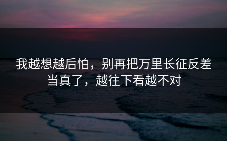 我越想越后怕,别再把万里长征反差当真了,越往下看越不对 我越想越后怕,别再把万里长征反差当真了,越往下看越不对