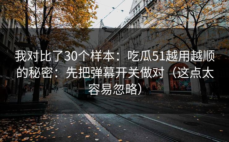 我对比了30个样本:吃瓜51越用越顺的秘密:先把弹幕开关做对(这点太容易忽略) 我对比了30个样本:吃瓜51越用越顺的秘密:先把弹幕开关做对(这点太容易忽略)