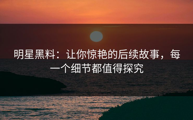 明星黑料:让你惊艳的后续故事,每一个细节都值得探究 明星黑料:让你惊艳的后续故事,每一个细节都值得探究