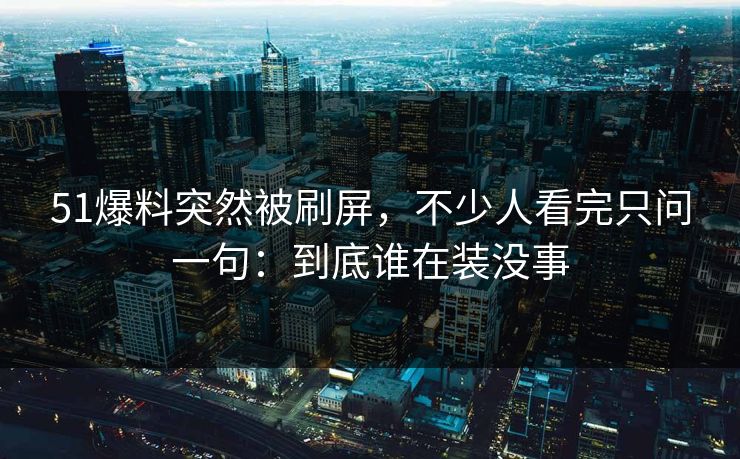 51爆料突然被刷屏,不少人看完只问一句:到底谁在装没事 51爆料突然被刷屏,不少人看完只问一句:到底谁在装没事