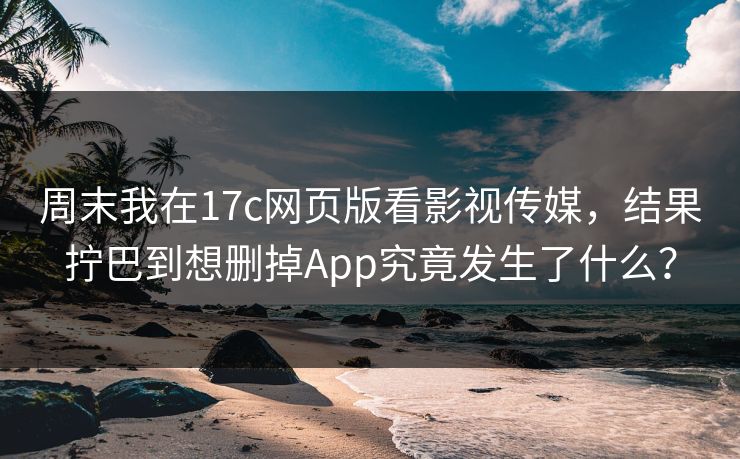 周末我在17c网页版看影视传媒,结果拧巴到想删掉App究竟发生了什么? 周末我在17c网页版看影视传媒,结果拧巴到想删掉App究竟发生了什么?
