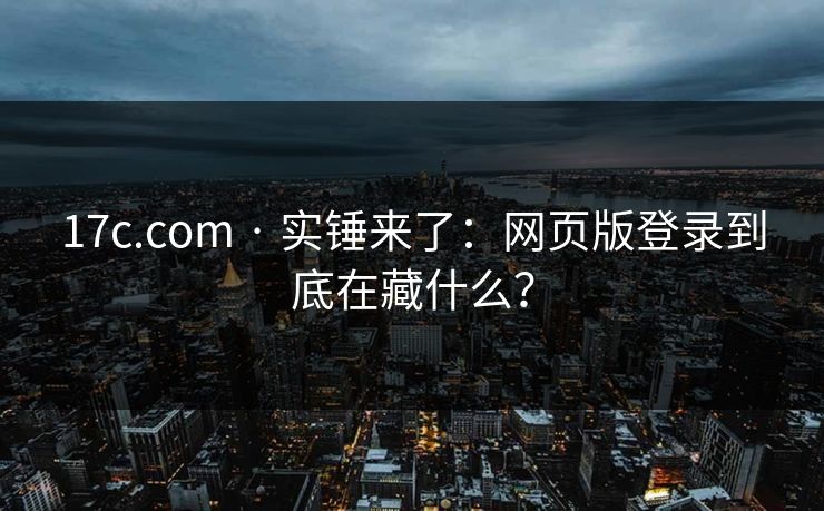 17c.com · 实锤来了：网页版登录到底在藏什么？