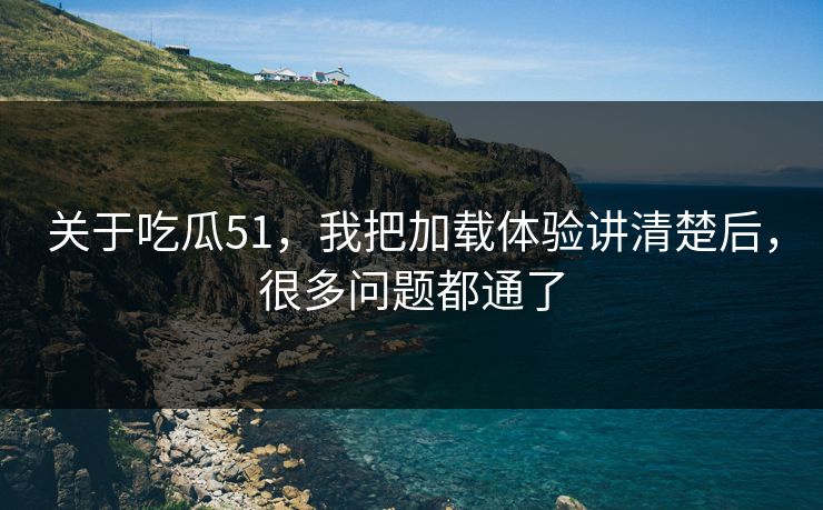 关于吃瓜51,我把加载体验讲清楚后,很多问题都通了 关于吃瓜51,我把加载体验讲清楚后,很多问题都通了