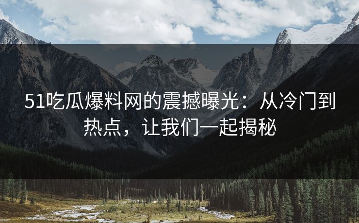 51吃瓜爆料网的震撼曝光：从冷门到热点，让我们一起揭秘