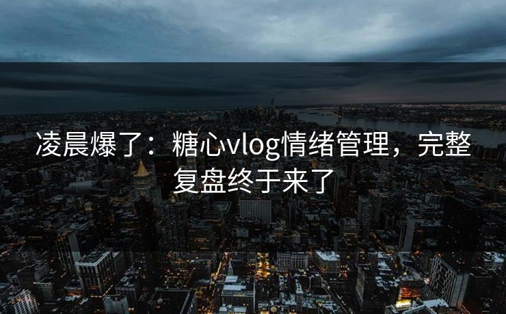 凌晨爆了：糖心vlog情绪管理，完整复盘终于来了