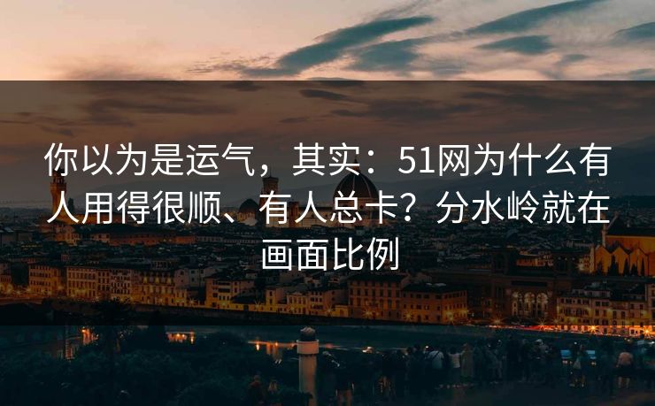 你以为是运气,其实:51网为什么有人用得很顺、有人总卡?分水岭就在画面比例 你以为是运气,其实:51网为什么有人用得很顺、有人总卡?分水岭就在画面比例