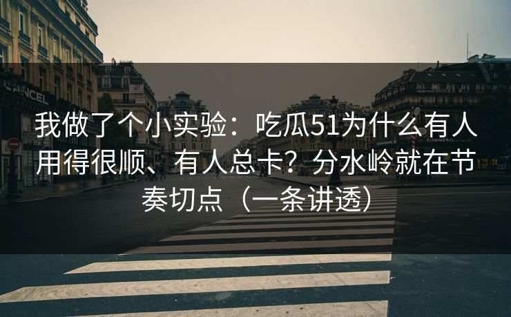 我做了个小实验:吃瓜51为什么有人用得很顺、有人总卡?分水岭就在节奏切点(一条讲透) 我做了个小实验:吃瓜51为什么有人用得很顺、有人总卡?分水岭就在节奏切点(一条讲透)