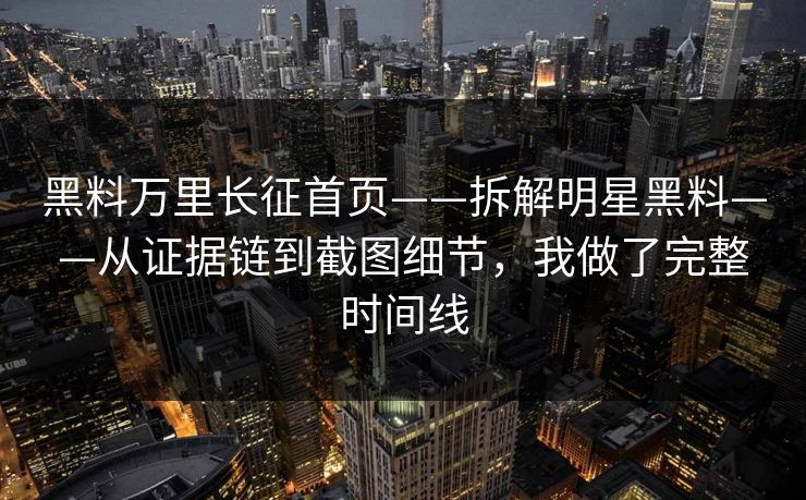 黑料万里长征首页——拆解明星黑料——从证据链到截图细节,我做了完整时间线 黑料万里长征首页——拆解明星黑料——从证据链到截图细节,我做了完整时间线