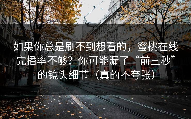 如果你总是刷不到想看的,蜜桃在线完播率不够?你可能漏了“前三秒”的镜头细节(真的不夸张) 如果你总是刷不到想看的,蜜桃在线完播率不够?你可能漏了“前三秒”的镜头细节(真的不夸张)
