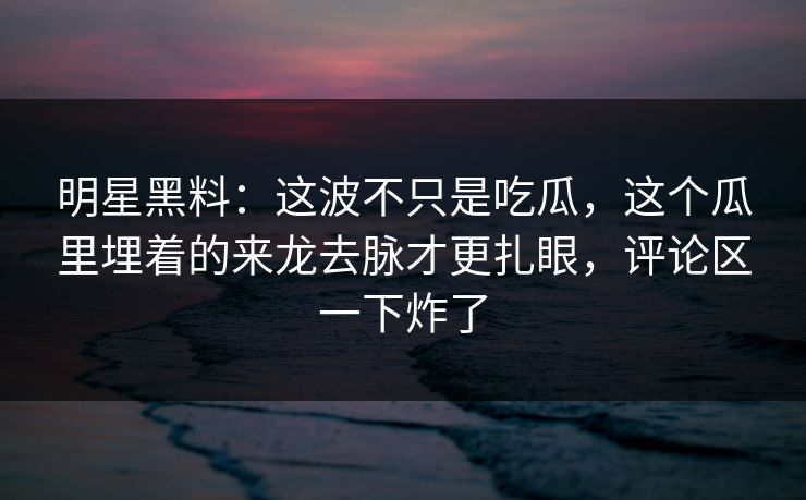 明星黑料:这波不只是吃瓜,这个瓜里埋着的来龙去脉才更扎眼,评论区一下炸了 明星黑料:这波不只是吃瓜,这个瓜里埋着的来龙去脉才更扎眼,评论区一下炸了