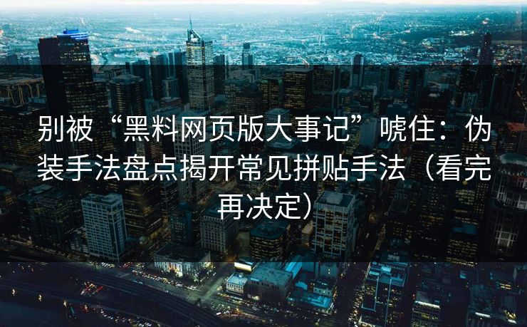 别被“黑料网页版大事记”唬住：伪装手法盘点揭开常见拼贴手法（看完再决定）