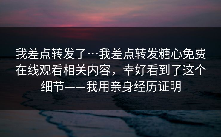 我差点转发了…我差点转发糖心免费在线观看相关内容，幸好看到了这个细节——我用亲身经历证明
