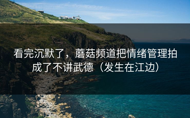 看完沉默了,蘑菇频道把情绪管理拍成了不讲武德(发生在江边) 看完沉默了,蘑菇频道把情绪管理拍成了不讲武德(发生在江边)