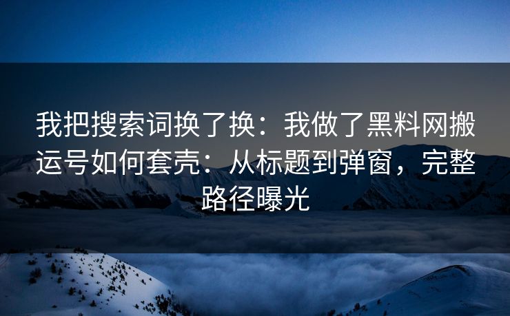 我把搜索词换了换：我做了黑料网搬运号如何套壳：从标题到弹窗，完整路径曝光